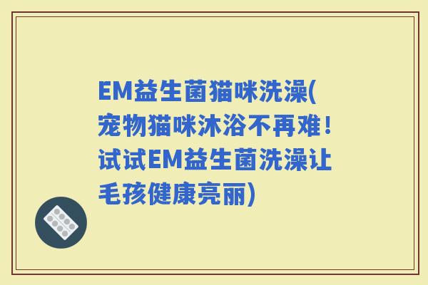 EM益生菌猫咪洗澡(宠物猫咪沐浴不再难！试试EM益生菌洗澡让毛孩健康亮丽)