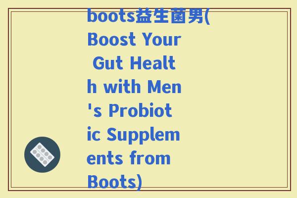 boots益生菌男(Boost Your Gut Health with Men's Probiotic Supplements from Boots)