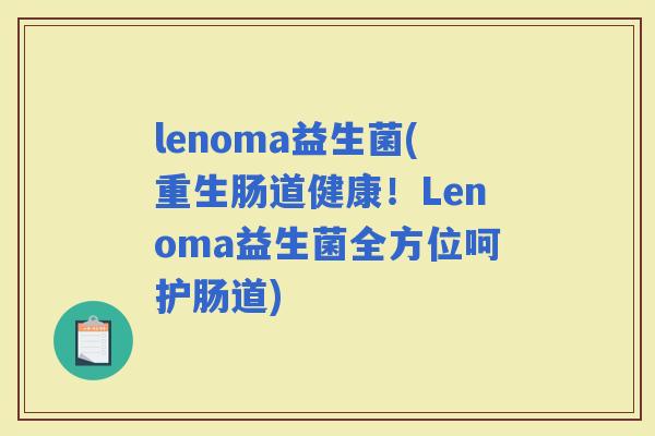 lenoma益生菌(重生肠道健康！Lenoma益生菌全方位呵护肠道)