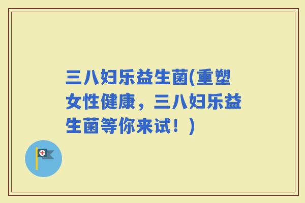 三八妇乐益生菌(重塑女性健康，三八妇乐益生菌等你来试！)