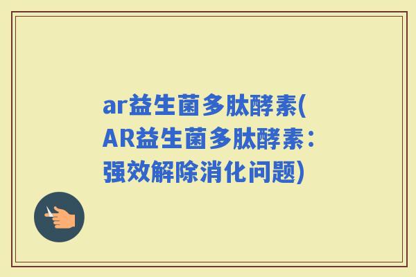ar益生菌多肽酵素(AR益生菌多肽酵素：强效解除消化问题)
