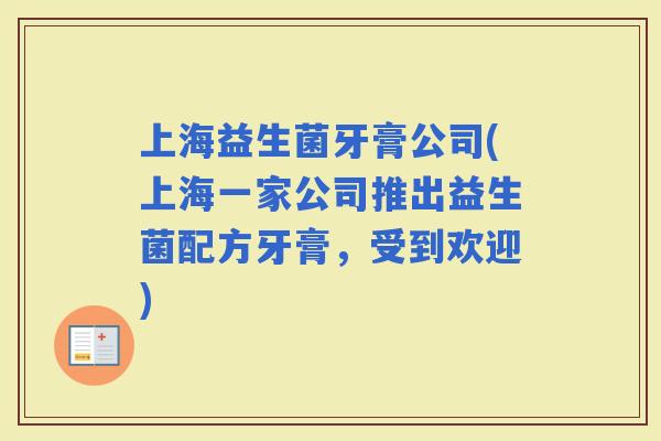 上海益生菌牙膏公司(上海一家公司推出益生菌配方牙膏，受到欢迎)