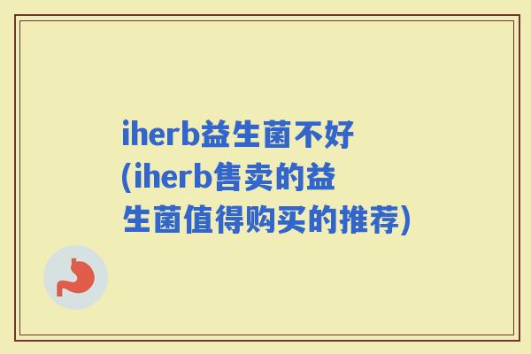 iherb益生菌不好(iherb售卖的益生菌值得购买的推荐)