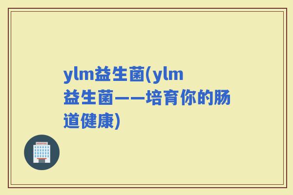 ylm益生菌(ylm益生菌——培育你的肠道健康)