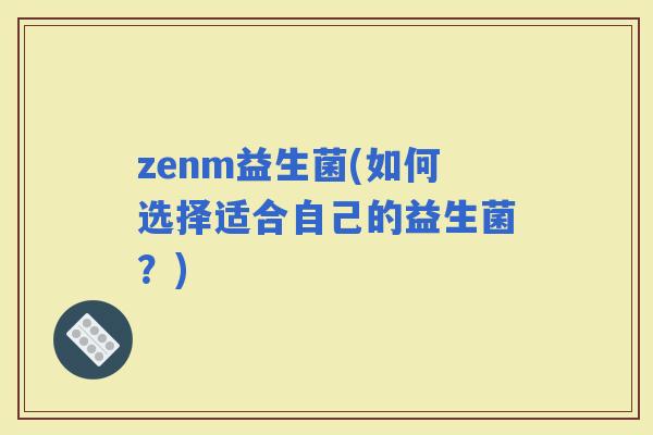 zenm益生菌(如何选择适合自己的益生菌？)