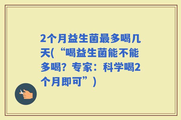 2个月益生菌多喝几天(“喝益生菌能不能多喝？专家：科学喝2个月即可”)