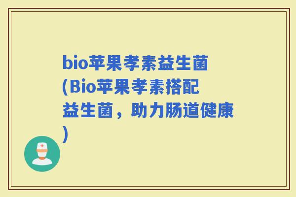 bio苹果孝素益生菌(Bio苹果孝素搭配益生菌，助力肠道健康)