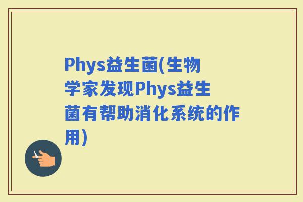 Phys益生菌(生物学家发现Phys益生菌有帮助消化系统的作用)