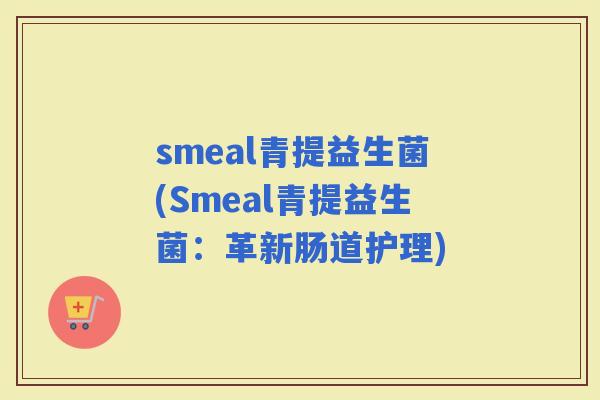 smeal青提益生菌(Smeal青提益生菌：革新肠道护理)
