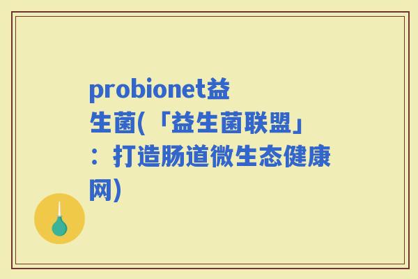 probionet益生菌(「益生菌联盟」：打造肠道微生态健康网)