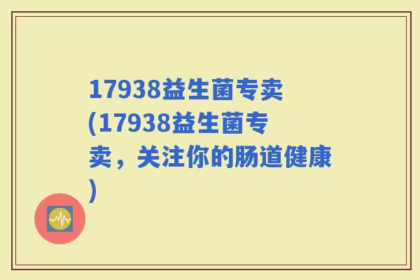 17938益生菌专卖(17938益生菌专卖，关注你的肠道健康)