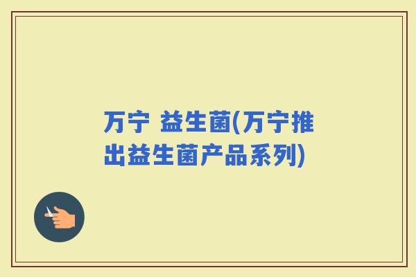 万宁 益生菌(万宁推出益生菌产品系列)