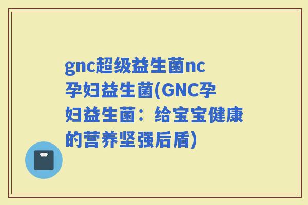 gnc超级益生菌nc孕妇益生菌(GNC孕妇益生菌：给宝宝健康的营养坚强后盾)