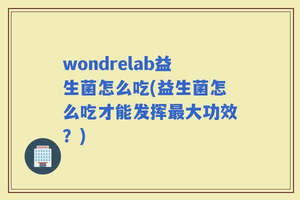 wondrelab益生菌怎么吃(益生菌怎么吃才能发挥大功效？)