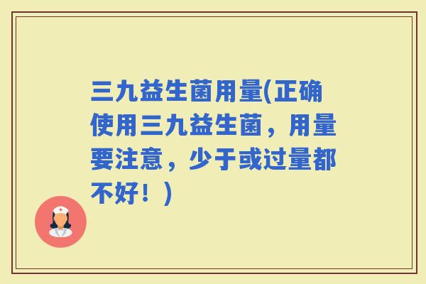 三九益生菌用量(正确使用三九益生菌，用量要注意，少于或过量都不好！)
