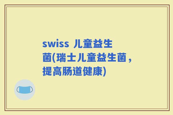 swiss 儿童益生菌(瑞士儿童益生菌，提高肠道健康)