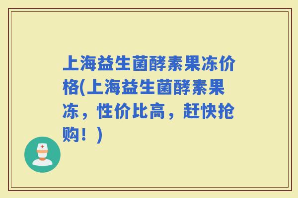 上海益生菌酵素果冻价格(上海益生菌酵素果冻，性价比高，赶快抢购！)