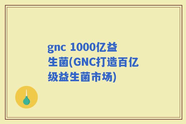 gnc 1000亿益生菌(GNC打造百亿级益生菌市场)