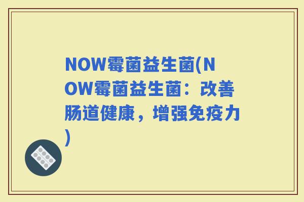 NOW霉菌益生菌(NOW霉菌益生菌：改善肠道健康，增强力)