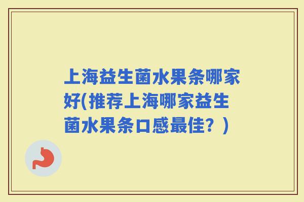 上海益生菌水果条哪家好(推荐上海哪家益生菌水果条口感佳？)