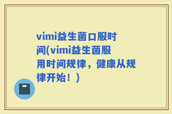 vimi益生菌口服时间(vimi益生菌服用时间规律，健康从规律开始！)