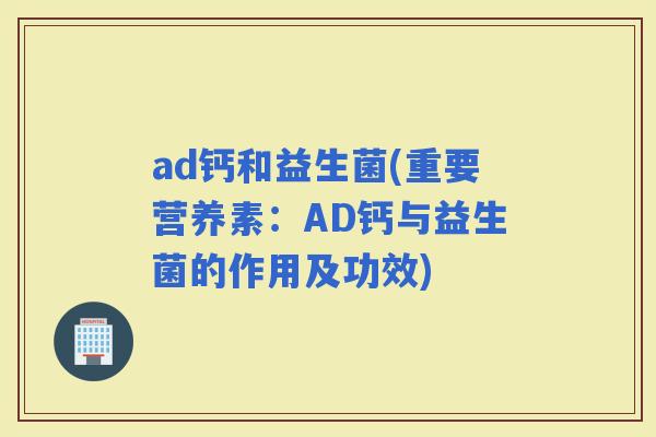 ad钙和益生菌(重要营养素：AD钙与益生菌的作用及功效)