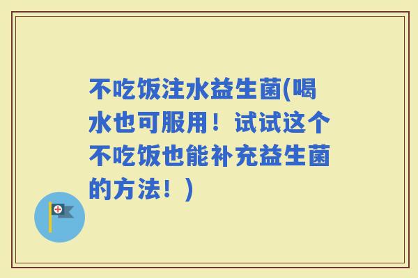 不吃饭注水益生菌(喝水也可服用！试试这个不吃饭也能补充益生菌的方法！)