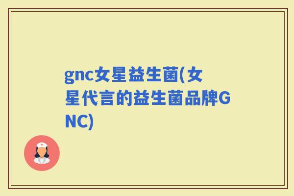 gnc女星益生菌(女星代言的益生菌品牌GNC)