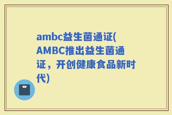 ambc益生菌通证(AMBC推出益生菌通证，开创健康食品新时代)