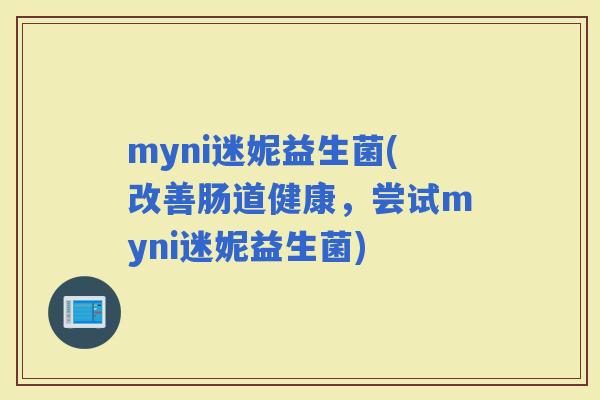 myni迷妮益生菌(改善肠道健康，尝试myni迷妮益生菌)