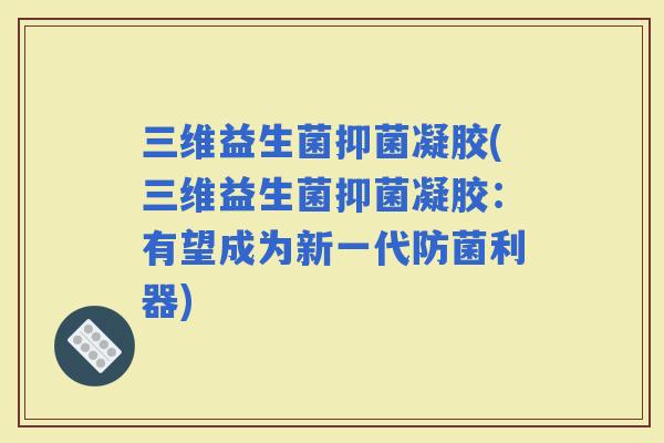 三维益生菌抑菌凝胶(三维益生菌抑菌凝胶：有望成为新一代防菌利器)