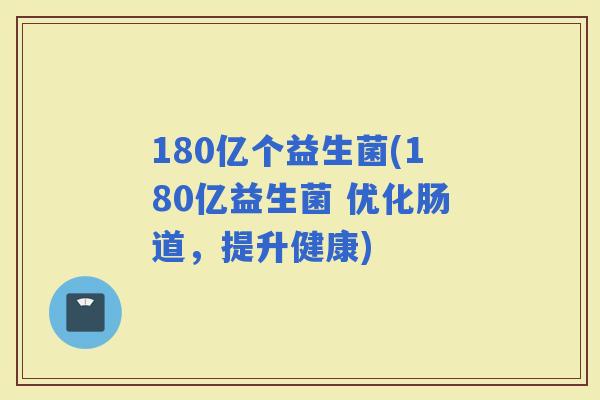 180亿个益生菌(180亿益生菌 优化肠道，提升健康)