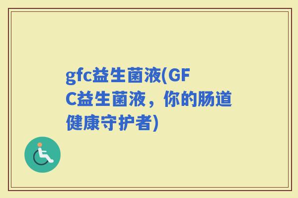 gfc益生菌液(GFC益生菌液，你的肠道健康守护者)