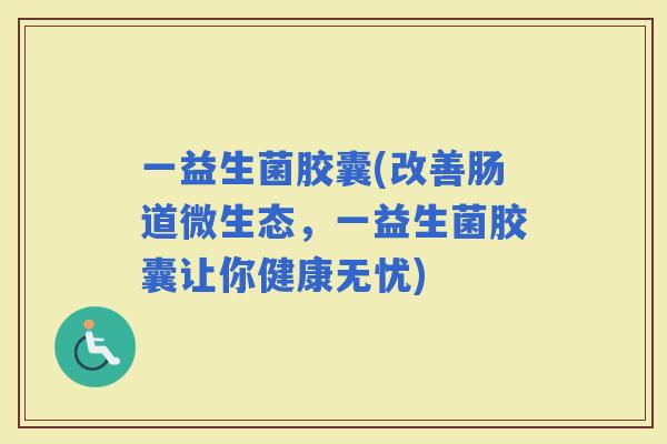 一益生菌胶囊(改善肠道微生态，一益生菌胶囊让你健康无忧)