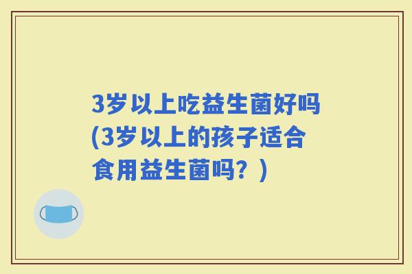 3岁以上吃益生菌好吗(3岁以上的孩子适合食用益生菌吗？)