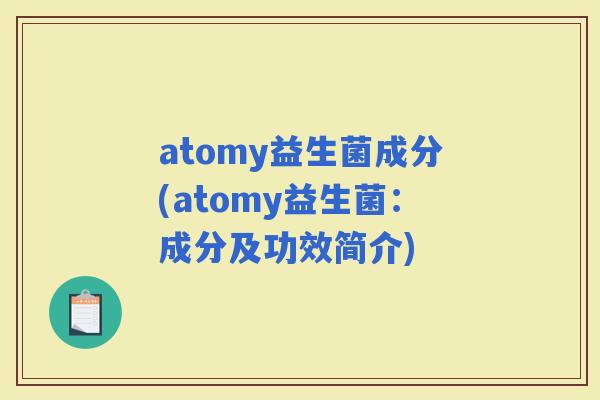 atomy益生菌成分(atomy益生菌：成分及功效简介)