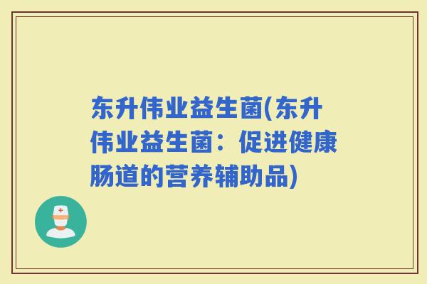 东升伟业益生菌(东升伟业益生菌：促进健康肠道的营养辅助品)