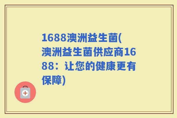 1688澳洲益生菌(澳洲益生菌供应商1688：让您的健康更有保障)