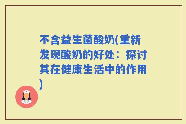 不含益生菌酸奶(重新发现酸奶的好处：探讨其在健康生活中的作用)