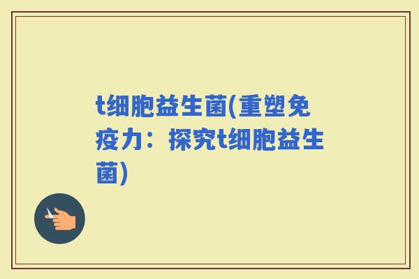 t细胞益生菌(重塑力：探究t细胞益生菌)