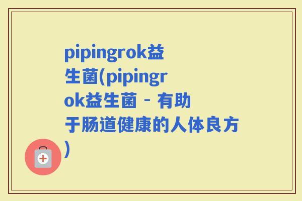 pipingrok益生菌(pipingrok益生菌 - 有助于肠道健康的人体良方)
