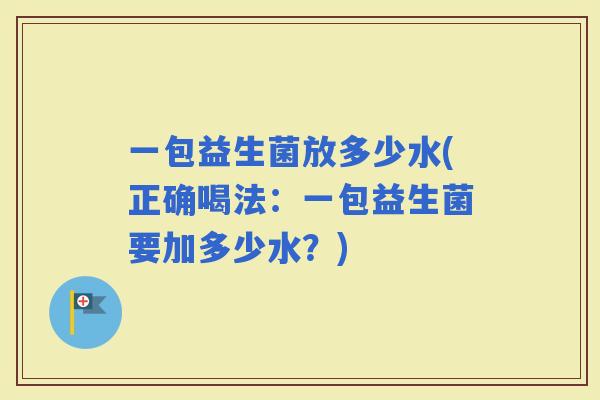 一包益生菌放多少水(正确喝法：一包益生菌要加多少水？)