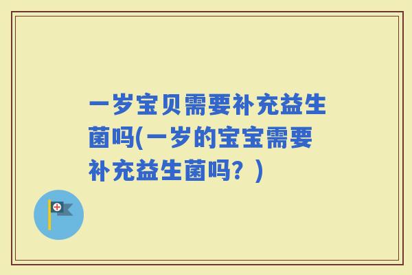 一岁宝贝需要补充益生菌吗(一岁的宝宝需要补充益生菌吗？)