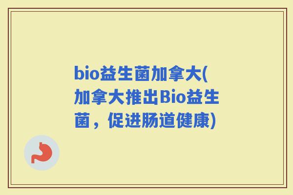 bio益生菌加拿大(加拿大推出Bio益生菌，促进肠道健康)
