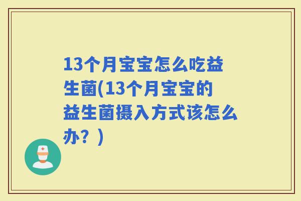 13个月宝宝怎么吃益生菌(13个月宝宝的益生菌摄入方式该怎么办？)