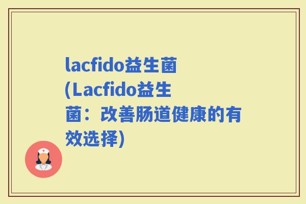 lacfido益生菌(Lacfido益生菌：改善肠道健康的有效选择)