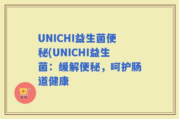 UNICHI益生菌(UNICHI益生菌：缓解，呵护肠道健康