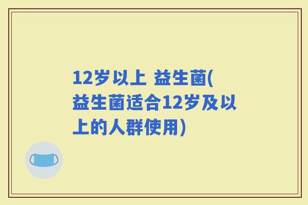 12岁以上 益生菌(益生菌适合12岁及以上的人群使用)