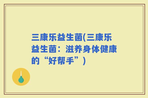 三康乐益生菌(三康乐益生菌：滋养身体健康的“好帮手”)