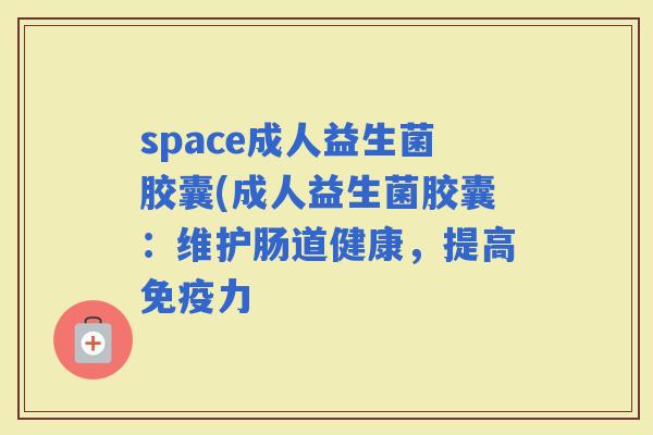 space成人益生菌胶囊(成人益生菌胶囊：维护肠道健康，提高力